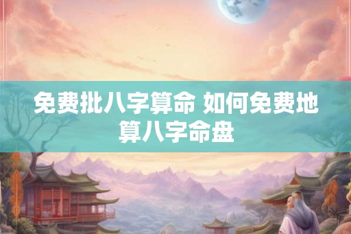 免费批八字算命 如何免费地算八字命盘