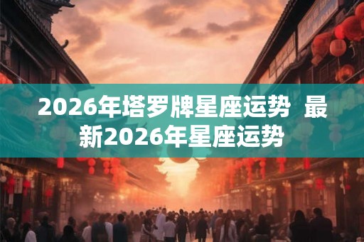 2026年塔罗牌星座运势  最新2026年星座运势