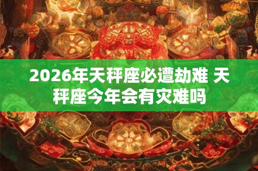 2026年天秤座必遭劫难 天秤座今年会有灾难吗