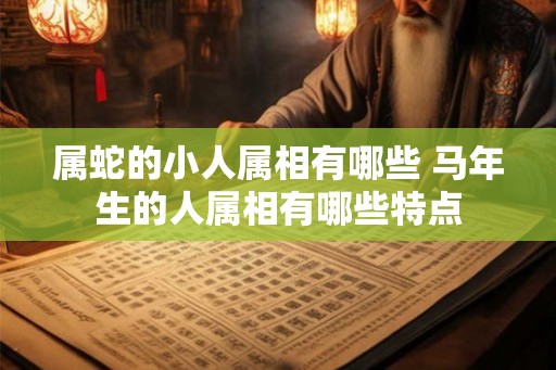 属蛇的小人属相有哪些 马年生的人属相有哪些特点
