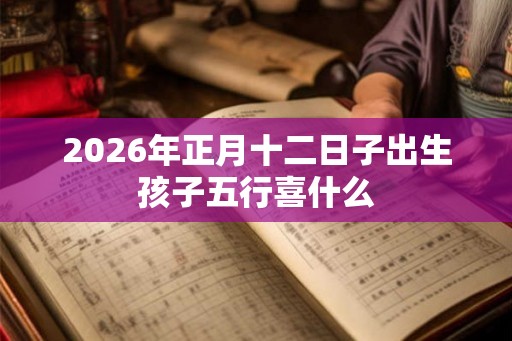 2026年正月十二日子出生孩子五行喜什么