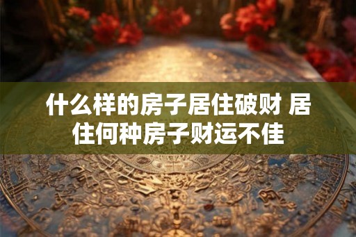 什么样的房子居住破财 居住何种房子财运不佳 什么样的房子居住破财 居住何种房子财运不佳