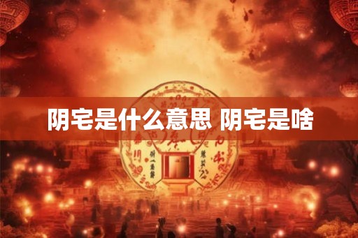 阴宅是什么意思 阴宅是啥 阴宅是什么意思 阴宅是啥