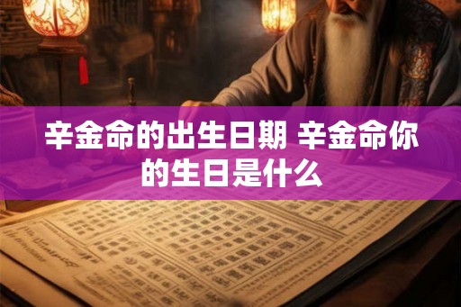 辛金命的出生日期 辛金命你的生日是什么
