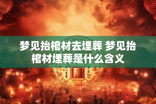 梦见抬棺材去埋葬 梦见抬棺材埋葬是什么含义