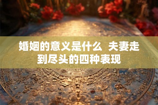 婚姻的意义是什么  夫妻走到尽头的四种表现