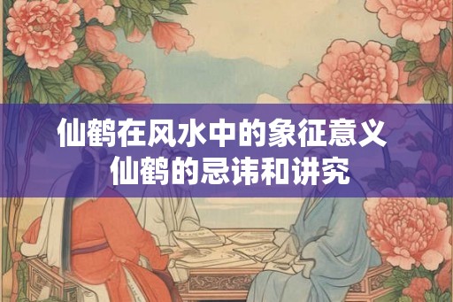 仙鹤在风水中的象征意义  仙鹤的忌讳和讲究