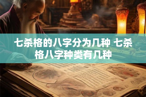 七杀格的八字分为几种 七杀格八字种类有几种 七杀格的八字分为几种 七杀格八字种类有几种