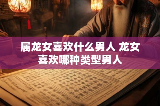 属龙女喜欢什么男人 龙女喜欢哪种类型男人