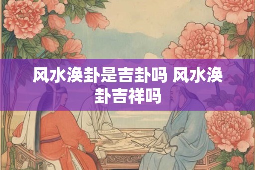 风水涣卦是吉卦吗 风水涣卦吉祥吗