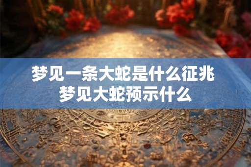 梦见一条大蛇是什么征兆 梦见大蛇预示什么