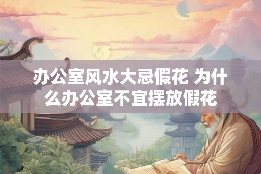 办公室风水大忌假花 为什么办公室不宜摆放假花