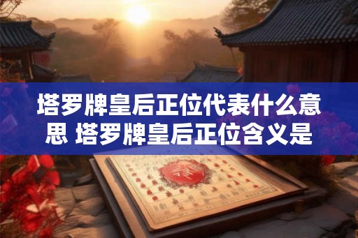 塔罗牌皇后正位代表什么意思 塔罗牌皇后正位含义是什么