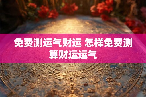 免费测运气财运 怎样免费测算财运运气