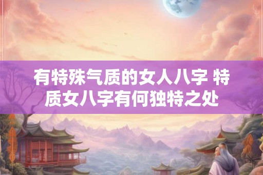 有特殊气质的女人八字 特质女八字有何独特之处
