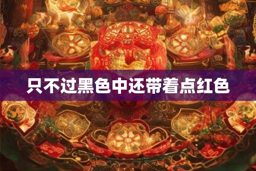 只不过黑色中还带着点红色