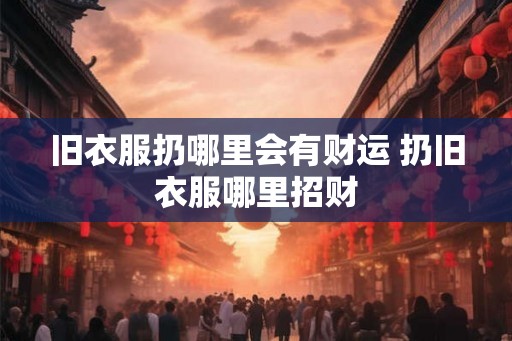 旧衣服扔哪里会有财运 扔旧衣服哪里招财