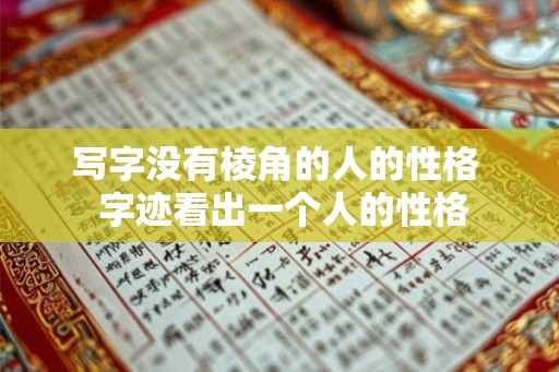 写字没有棱角的人的性格 字迹看出一个人的性格 写字没有棱角的人的性格 字迹看出一个人的性格