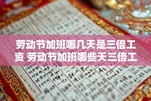 劳动节加班哪几天是三倍工资 劳动节加班哪些天三倍工资