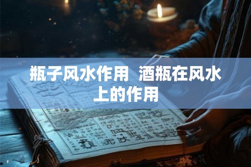 瓶子风水作用  酒瓶在风水上的作用
