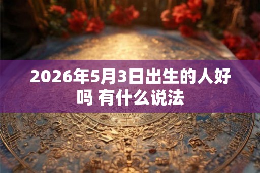2026年5月3日出生的人好吗 有什么说法