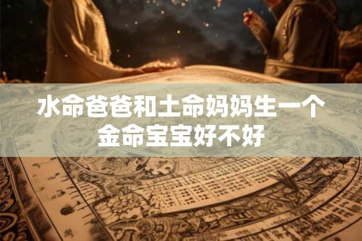 水命爸爸和土命妈妈生一个金命宝宝好不好 水命爸爸和土命妈妈生一个金命宝宝好不好