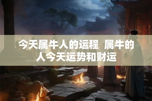 今天属牛人的运程  属牛的人今天运势和财运