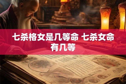 七杀格女是几等命 七杀女命有几等