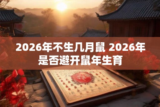 2026年不生几月鼠 2026年是否避开鼠年生育 2026年不生几月鼠 2026年是否避开鼠年生育