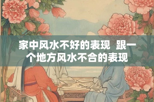 家中风水不好的表现 跟一个地方风水不合的表现 家中风水不好的表现 跟一个地方风水不合的表现