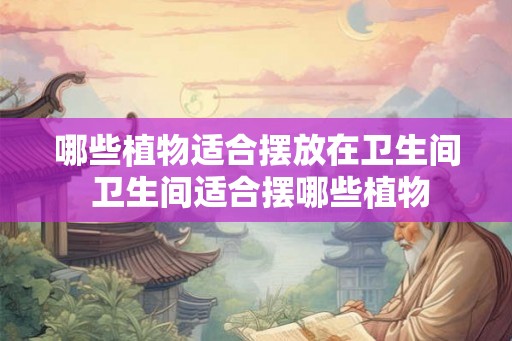 哪些植物适合摆放在卫生间 卫生间适合摆哪些植物