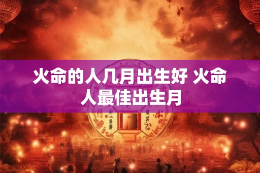 火命的人几月出生好 火命人最佳出生月