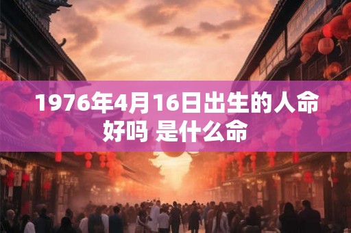 1976年4月16日出生的人命好吗 是什么命 1976年4月16日出生的人命好吗 是什么命