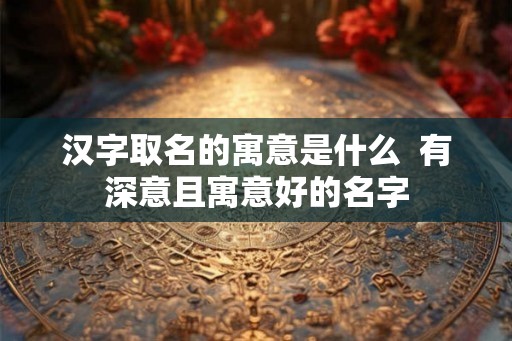 汉字取名的寓意是什么  有深意且寓意好的名字