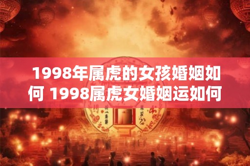1998年属虎的女孩婚姻如何 1998属虎女婚姻运如何 1998年属虎的女孩婚姻如何 1998属虎女婚姻运如何