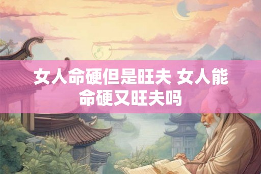 女人命硬但是旺夫 女人能命硬又旺夫吗