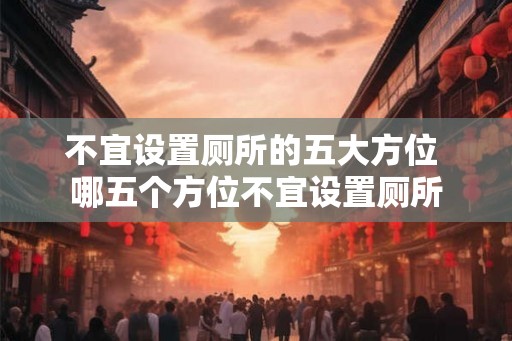 不宜设置厕所的五大方位 哪五个方位不宜设置厕所