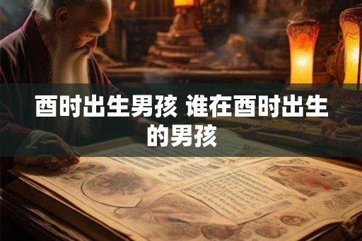 酉时出生男孩 谁在酉时出生的男孩