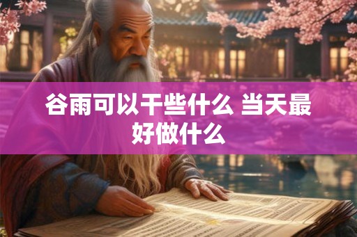 谷雨可以干些什么 当天最好做什么
