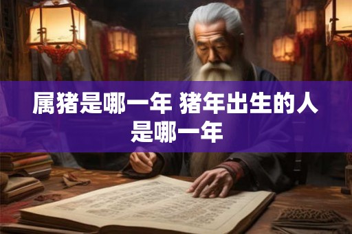 属猪是哪一年 猪年出生的人是哪一年