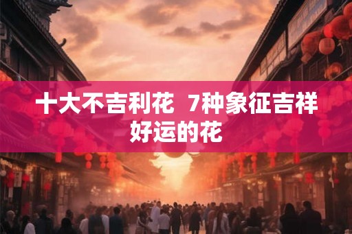 十大不吉利花  7种象征吉祥好运的花
