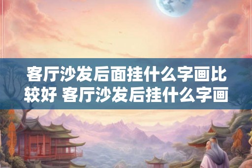 客厅沙发后面挂什么字画比较好 客厅沙发后挂什么字画好 客厅沙发后面挂什么字画比较好 客厅沙发后挂什么字画好