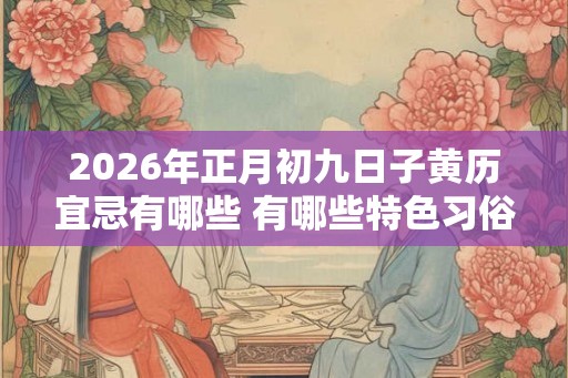 2026年正月初九日子黄历宜忌有哪些 有哪些特色习俗