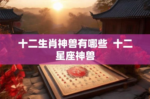 十二生肖神兽有哪些  十二星座神兽