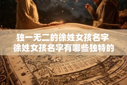独一无二的徐姓女孩名字 徐姓女孩名字有哪些独特的选择 独一无二的徐姓女孩名字 徐姓女孩名字有哪些独特的选择