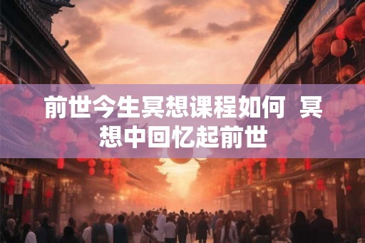 前世今生冥想课程如何  冥想中回忆起前世
