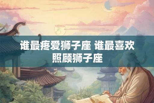 谁最疼爱狮子座 谁最喜欢照顾狮子座