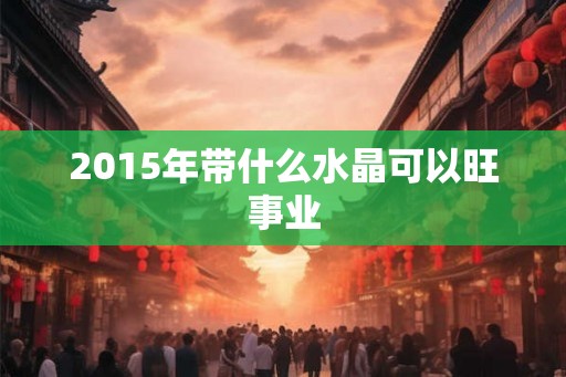2015年带什么水晶可以旺事业
