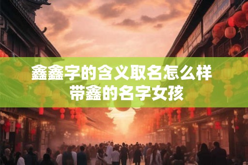鑫鑫字的含义取名怎么样  带鑫的名字女孩