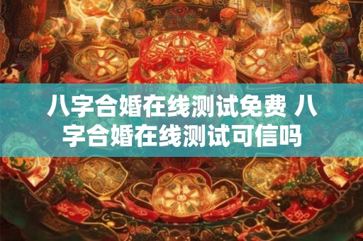 八字合婚在线测试免费 八字合婚在线测试可信吗